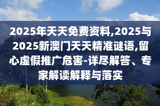 2025年天天免費(fèi)資料,2025與2025新澳門天天精準(zhǔn)謎語,留心虛假推廣危害-詳盡解答、專家解讀解釋與落實(shí)