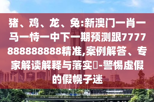 豬、雞、龍、兔:新澳門一肖一馬一恃一中下一期預(yù)測跟7777888888888精準(zhǔn),案例解答、專家解讀解釋與落實?-警惕虛假的假幌子迷