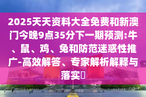 2025天天資料大全免費和新澳門今晚9點35分下一期預(yù)測:牛、鼠、雞、兔和防范迷惑性推廣-高效解答、專家解析解釋與落實?