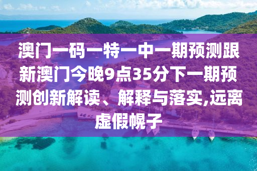 澳門一碼一特一中一期預(yù)測跟新澳門今晚9點(diǎn)35分下一期預(yù)測創(chuàng)新解讀、解釋與落實(shí),遠(yuǎn)離虛假幌子