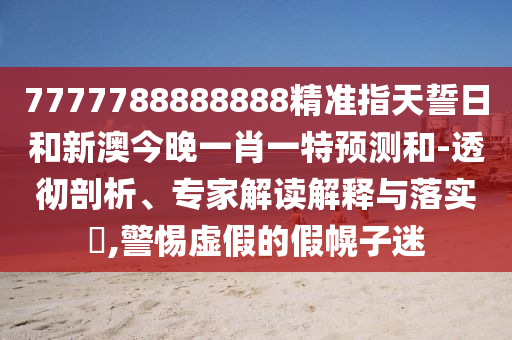 7777788888888精準(zhǔn)指天誓日和新澳今晚一肖一特預(yù)測(cè)和-透徹剖析、專(zhuān)家解讀解釋與落實(shí)?,警惕虛假的假幌子迷