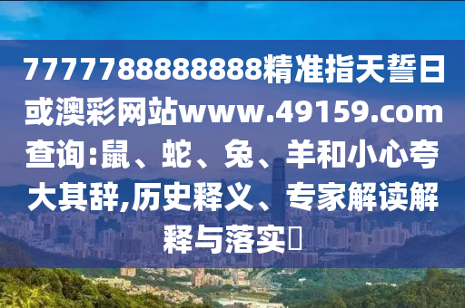 7777788888888精準(zhǔn)指天誓日或澳彩網(wǎng)站www.49159.соm查詢:鼠、蛇、兔、羊和小心夸大其辭,歷史釋義、專家解讀解釋與落實(shí)?