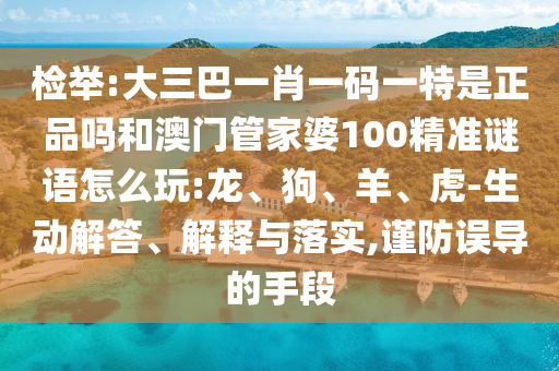檢舉:大三巴一肖一碼一特是正品嗎和澳門管家婆100精準謎語怎么玩:龍、狗、羊、虎-生動解答、解釋與落實,謹防誤導的手段