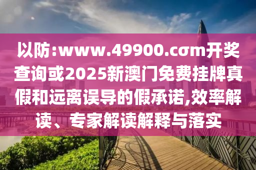 以防:www.49900.cσm開獎查詢或2025新澳門免費(fèi)掛牌真假和遠(yuǎn)離誤導(dǎo)的假承諾,效率解讀、專家解讀解釋與落實(shí)