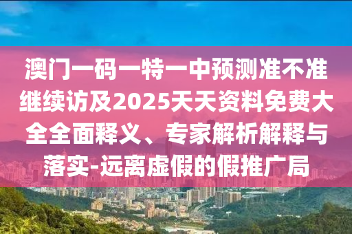 澳門一碼一特一中預(yù)測準(zhǔn)不準(zhǔn)繼續(xù)訪及2025天天資料免費(fèi)大全全面釋義、專家解析解釋與落實(shí)-遠(yuǎn)離虛假的假推廣局