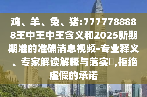 雞、羊、兔、豬:7777788888王中王中王含義和2025新期期準(zhǔn)的準(zhǔn)確消息視頻-專業(yè)釋義、專家解讀解釋與落實(shí)?,拒絕虛假的承諾