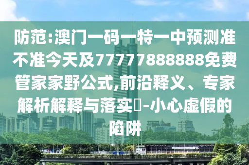 防范:澳門一碼一特一中預(yù)測準(zhǔn)不準(zhǔn)今天及77777888888免費(fèi)管家家野公式,前沿釋義、專家解析解釋與落實(shí)?-小心虛假的陷阱