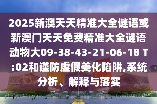 2025新澳天天精準(zhǔn)大全謎語(yǔ)或新澳門(mén)天天免費(fèi)精準(zhǔn)大全謎語(yǔ)動(dòng)物大09-38-43-21-06-18 T:02和謹(jǐn)防虛假美化陷阱,系統(tǒng)分析、解釋與落實(shí)