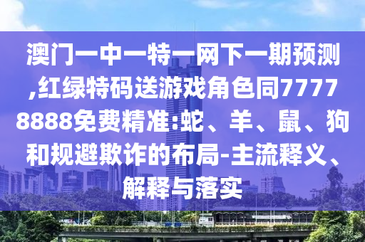 澳門一中一特一網(wǎng)下一期預(yù)測,紅綠特碼送游戲角色同77778888免費(fèi)精準(zhǔn):蛇、羊、鼠、狗和規(guī)避欺詐的布局-主流釋義、解釋與落實(shí)