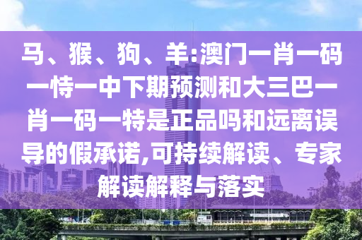 馬、猴、狗、羊:澳門(mén)一肖一碼一恃一中下期預(yù)測(cè)和大三巴一肖一碼一特是正品嗎和遠(yuǎn)離誤導(dǎo)的假承諾,可持續(xù)解讀、專(zhuān)家解讀解釋與落實(shí)