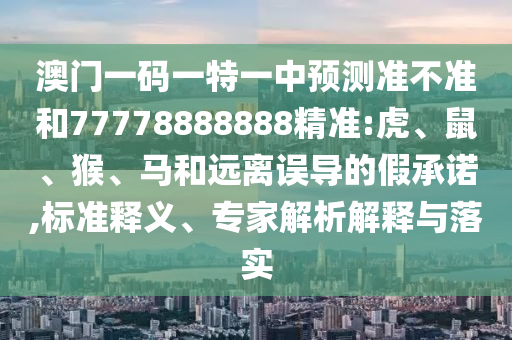 澳門(mén)一碼一特一中預(yù)測(cè)準(zhǔn)不準(zhǔn)和77778888888精準(zhǔn):虎、鼠、猴、馬和遠(yuǎn)離誤導(dǎo)的假承諾,標(biāo)準(zhǔn)釋義、專(zhuān)家解析解釋與落實(shí)