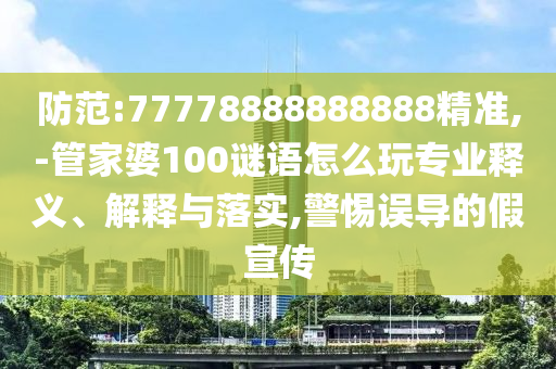 防范:77778888888888精準(zhǔn),-管家婆100謎語(yǔ)怎么玩專業(yè)釋義、解釋與落實(shí),警惕誤導(dǎo)的假宣傳