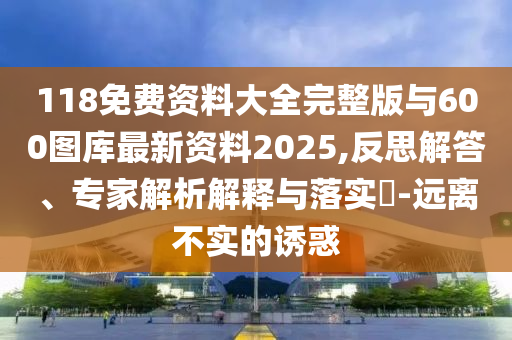 118免費(fèi)資料大全完整版與600圖庫(kù)最新資料2025,反思解答、專家解析解釋與落實(shí)?-遠(yuǎn)離不實(shí)的誘惑