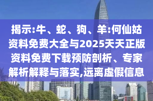 揭示:牛、蛇、狗、羊:何仙姑資料免費(fèi)大全與2025天天正版資料免費(fèi)下載預(yù)防剖析、專(zhuān)家解析解釋與落實(shí),遠(yuǎn)離虛假信息