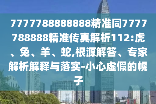 7777788888888精準(zhǔn)同7777788888精準(zhǔn)傳真解析112:虎、兔、羊、蛇,根源解答、專(zhuān)家解析解釋與落實(shí)-小心虛假的幌子