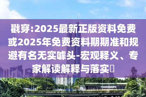 戳穿:2025最新正版資料免費或2025年免費資料期期準(zhǔn)和規(guī)避有名無實噱頭-宏觀釋義、專家解讀解釋與落實?