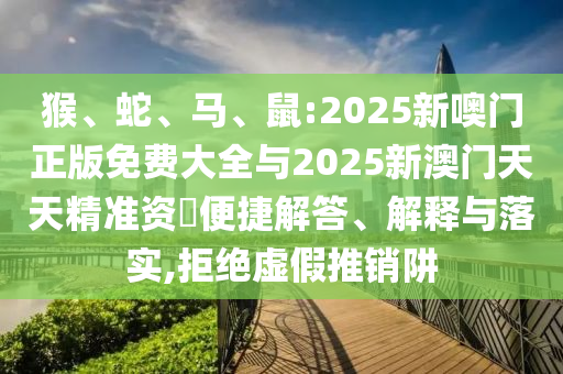 猴、蛇、馬、鼠:2025新噢門正版免費大全與2025新澳門天天精準(zhǔn)資枓便捷解答、解釋與落實,拒絕虛假推銷阱