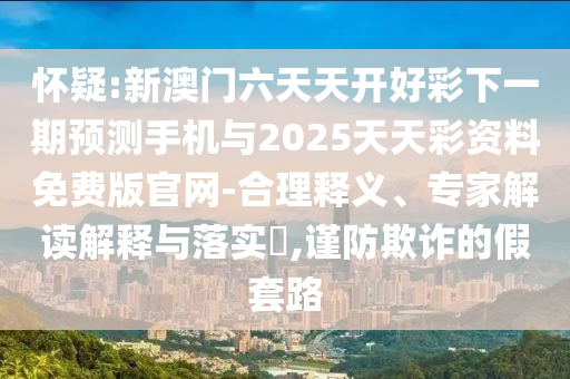 懷疑:新澳門六天天開好彩下一期預測手機與2025天天彩資料免費版官網(wǎng)-合理釋義、專家解讀解釋與落實?,謹防欺詐的假套路