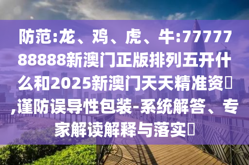防范:龍、雞、虎、牛:7777788888新澳門正版排列五開什么和2025新澳門天天精準資枓,謹防誤導性包裝-系統(tǒng)解答、專家解讀解釋與落實?