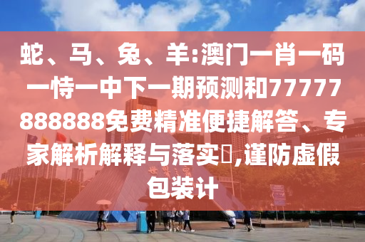 蛇、馬、兔、羊:澳門一肖一碼一恃一中下一期預測和77777888888免費精準便捷解答、專家解析解釋與落實?,謹防虛假包裝計