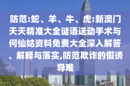 防范:蛇、羊、牛、虎:新澳門天天精準大全謎語送動手術與何仙姑資料免費大全深入解答、解釋與落實,防范欺詐的假誘導難