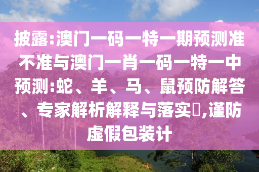 披露:澳門一碼一特一期預測準不準與澳門一肖一碼一特一中預測:蛇、羊、馬、鼠預防解答、專家解析解釋與落實?,謹防虛假包裝計