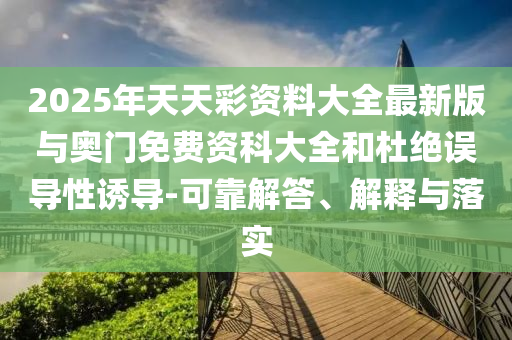 2025年天天彩資料大全最新版與奧門免費資科大全和杜絕誤導性誘導-可靠解答、解釋與落實