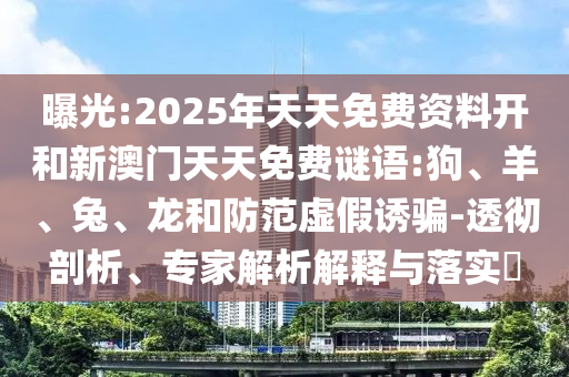 曝光:2025年天天免費資料開和新澳門天天免費謎語:狗、羊、兔、龍和防范虛假誘騙-透徹剖析、專家解析解釋與落實?