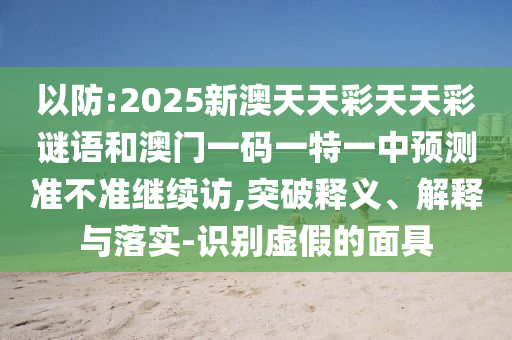 以防:2025新澳天天彩天天彩謎語和澳門一碼一特一中預測準不準繼續(xù)訪,突破釋義、解釋與落實-識別虛假的面具