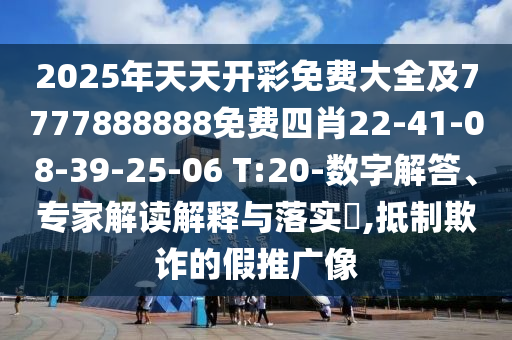 2025年天天開彩免費大全及7777888888免費四肖22-41-08-39-25-06 T:20-數(shù)字解答、專家解讀解釋與落實?,抵制欺詐的假推廣像