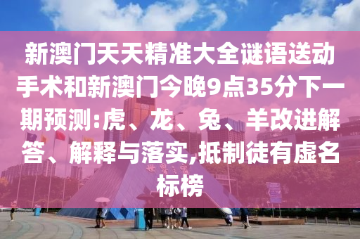 新澳門天天精準大全謎語送動手術和新澳門今晚9點35分下一期預測:虎、龍、兔、羊改進解答、解釋與落實,抵制徒有虛名標榜
