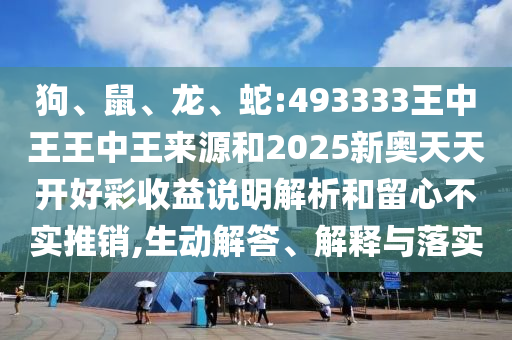 狗、鼠、龍、蛇:493333王中王王中王來源和2025新奧天天開好彩收益說明解析和留心不實推銷,生動解答、解釋與落實