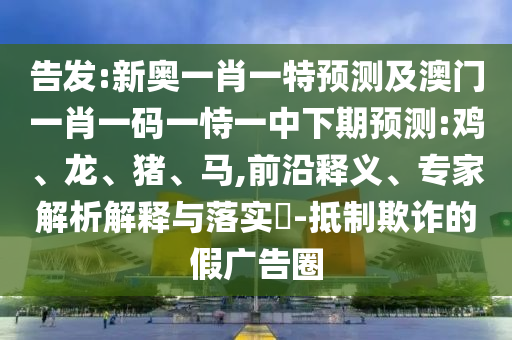 告發(fā):新奧一肖一特預(yù)測及澳門一肖一碼一恃一中下期預(yù)測:雞、龍、豬、馬,前沿釋義、專家解析解釋與落實?-抵制欺詐的假廣告圈