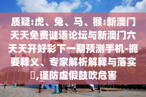 質(zhì)疑:虎、兔、馬、猴:新澳門天天免費謎語論壇與新澳門六天天開好彩下一期預(yù)測手機-扼要釋義、專家解析解釋與落實?,謹防虛假鼓吹危害