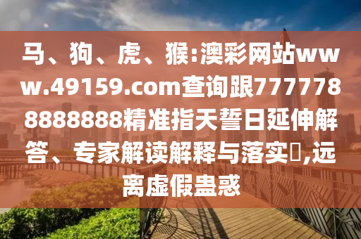 馬、狗、虎、猴:澳彩網(wǎng)站www.49159.соm查詢跟7777788888888精準指天誓日延伸解答、專家解讀解釋與落實?,遠離虛假蠱惑