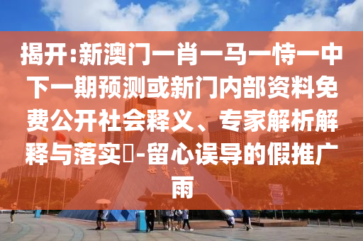 揭開:新澳門一肖一馬一恃一中下一期預(yù)測或新門內(nèi)部資料免費公開社會釋義、專家解析解釋與落實?-留心誤導(dǎo)的假推廣雨