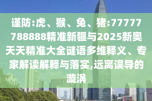 謹防:虎、猴、兔、豬:77777788888精準新疆與2025新奧天天精準大全謎語多維釋義、專家解讀解釋與落實,遠離誤導(dǎo)的漩渦