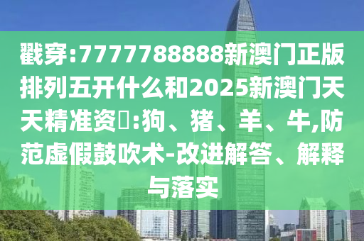 戳穿:7777788888新澳門正版排列五開什么和2025新澳門天天精準資枓:狗、豬、羊、牛,防范虛假鼓吹術(shù)-改進解答、解釋與落實