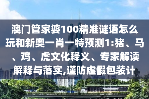 澳門管家婆100精準謎語怎么玩和新奧一肖一特預測1:豬、馬、雞、虎文化釋義、專家解讀解釋與落實,謹防虛假包裝計