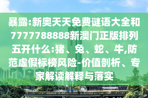 暴露:新奧天天免費謎語大全和7777788888新澳門正版排列五開什么:豬、兔、蛇、牛,防范虛假標榜風險-價值剖析、專家解讀解釋與落實