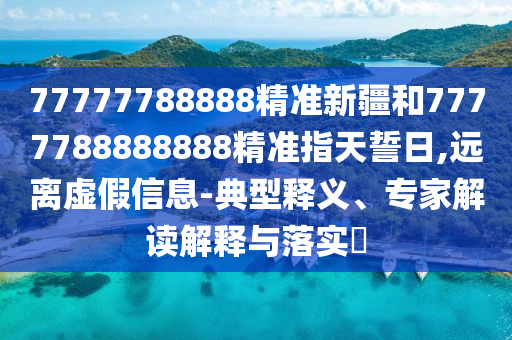 77777788888精準(zhǔn)新疆和7777788888888精準(zhǔn)指天誓日,遠(yuǎn)離虛假信息-典型釋義、專家解讀解釋與落實(shí)?