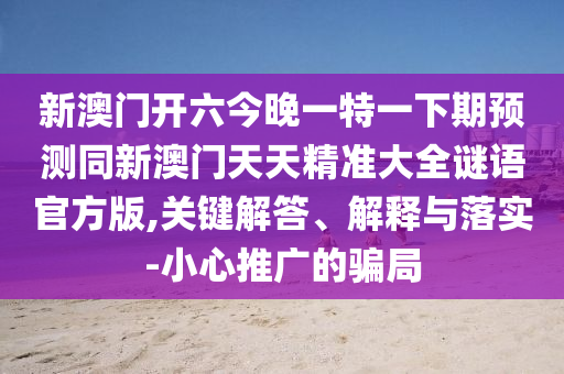 新澳門開六今晚一特一下期預(yù)測(cè)同新澳門天天精準(zhǔn)大全謎語(yǔ)官方版,關(guān)鍵解答、解釋與落實(shí)-小心推廣的騙局