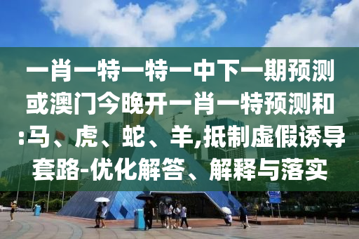 一肖一特一特一中下一期預(yù)測(cè)或澳門今晚開一肖一特預(yù)測(cè)和:馬、虎、蛇、羊,抵制虛假誘導(dǎo)套路-優(yōu)化解答、解釋與落實(shí)