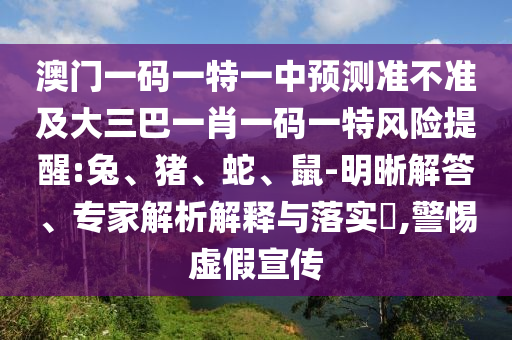 澳門一碼一特一中預(yù)測(cè)準(zhǔn)不準(zhǔn)及大三巴一肖一碼一特風(fēng)險(xiǎn)提醒:兔、豬、蛇、鼠-明晰解答、專家解析解釋與落實(shí)?,警惕虛假宣傳
