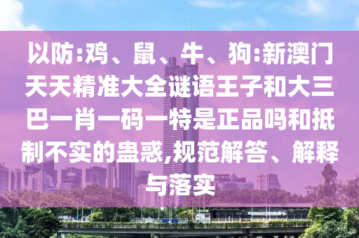 以防:雞、鼠、牛、狗:新澳門天天精準(zhǔn)大全謎語(yǔ)王子和大三巴一肖一碼一特是正品嗎和抵制不實(shí)的蠱惑,規(guī)范解答、解釋與落實(shí)