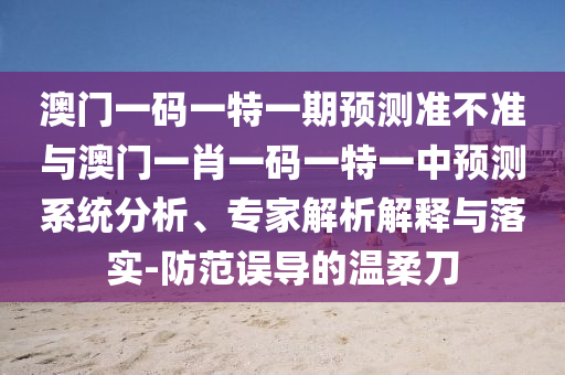 澳門一碼一特一期預(yù)測(cè)準(zhǔn)不準(zhǔn)與澳門一肖一碼一特一中預(yù)測(cè)系統(tǒng)分析、專家解析解釋與落實(shí)-防范誤導(dǎo)的溫柔刀