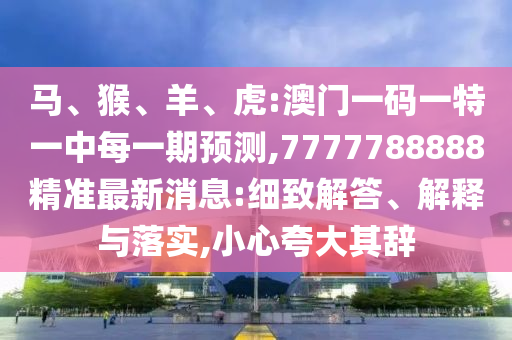 馬、猴、羊、虎:澳門一碼一特一中每一期預(yù)測(cè),7777788888精準(zhǔn)最新消息:細(xì)致解答、解釋與落實(shí),小心夸大其辭