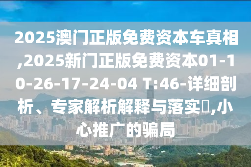 2025澳門正版免費(fèi)資本車真相,2025新門正版免費(fèi)資本01-10-26-17-24-04 T:46-詳細(xì)剖析、專家解析解釋與落實(shí)?,小心推廣的騙局
