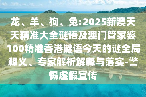 龍、羊、狗、兔:2025新澳天天精準(zhǔn)大全謎語及澳門管家婆100精準(zhǔn)香港謎語今天的謎全局釋義、專家解析解釋與落實(shí)-警惕虛假宣傳