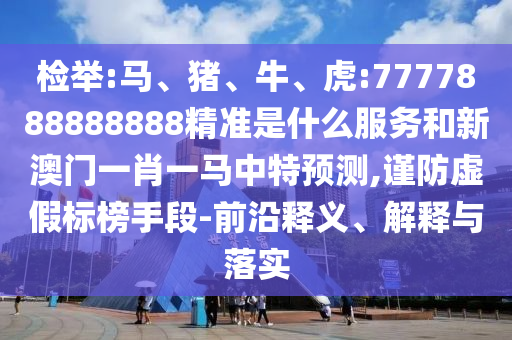 檢舉:馬、豬、牛、虎:7777888888888精準(zhǔn)是什么服務(wù)和新澳門一肖一馬中特預(yù)測,謹(jǐn)防虛假標(biāo)榜手段-前沿釋義、解釋與落實(shí)